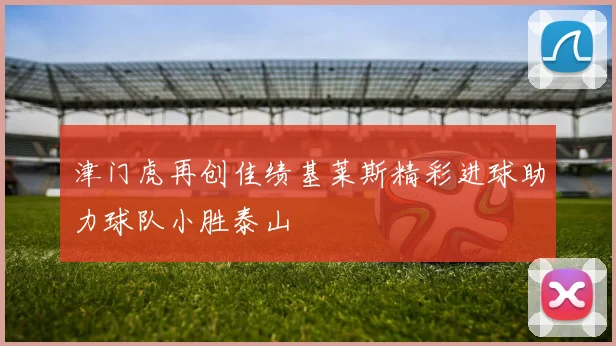 津门虎再创佳绩基莱斯精彩进球助力球队小胜泰山