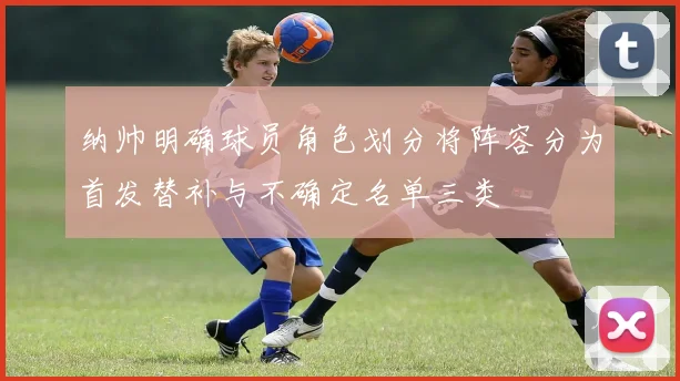 纳帅明确球员角色划分将阵容分为首发替补与不确定名单三类