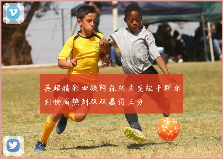 英超精彩回顾阿森纳力克纽卡斯尔利物浦热刺双双赢得三分