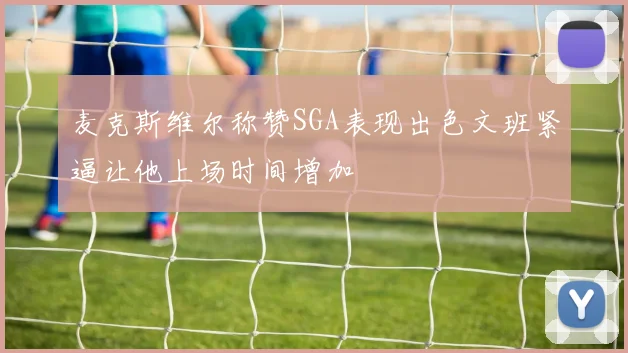 麦克斯维尔称赞SGA表现出色文班紧逼让他上场时间增加