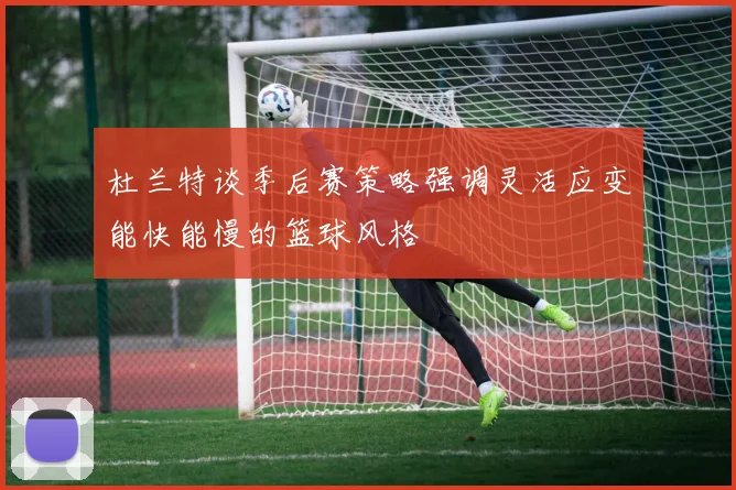 杜兰特谈季后赛策略强调灵活应变能快能慢的篮球风格