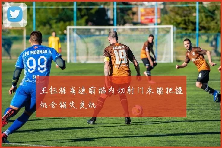 王钰栋高速前插内切射门未能把握机会错失良机