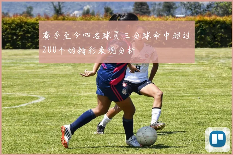 赛季至今四名球员三分球命中超过200个的精彩表现分析
