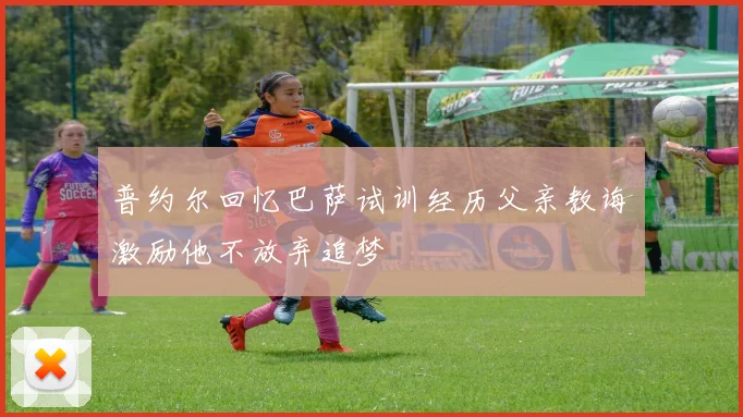 普约尔回忆巴萨试训经历父亲教诲激励他不放弃追梦