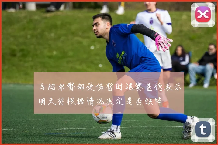 马绍尔臀部受伤暂时退赛基德表示明天将根据情况决定是否缺阵