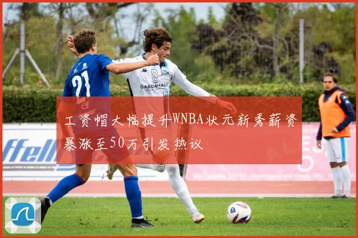 工资帽大幅提升WNBA状元新秀薪资暴涨至50万引发热议