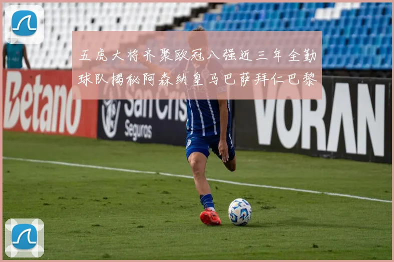 五虎大将齐聚欧冠八强近三年全勤球队揭秘阿森纳皇马巴萨拜仁巴黎的辉煌历程