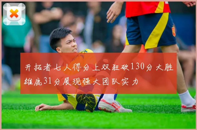 开拓者七人得分上双狂砍130分大胜雄鹿31分展现强大团队实力