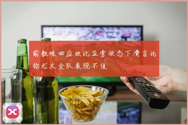 前教练回应坎比亚索状态下滑言论称尤文全队表现不佳