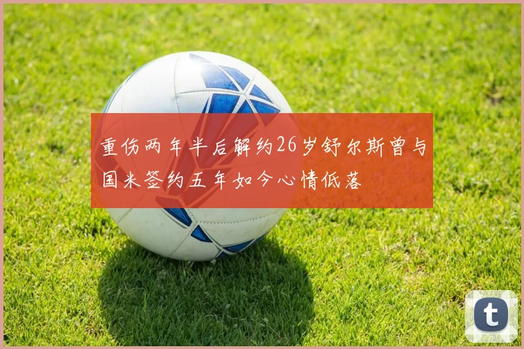 重伤两年半后解约26岁舒尔斯曾与国米签约五年如今心情低落