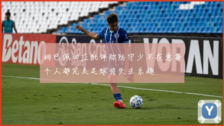 姆巴佩回应批评称防守少不在意每个人都完美足球将失去乐趣