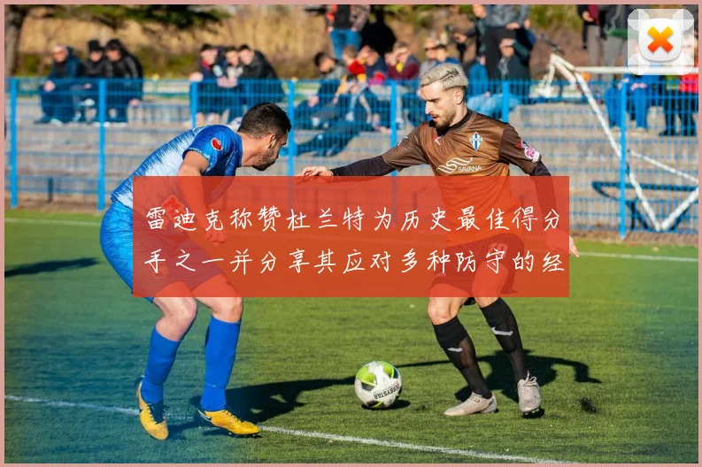 雷迪克称赞杜兰特为历史最佳得分手之一并分享其应对多种防守的经验