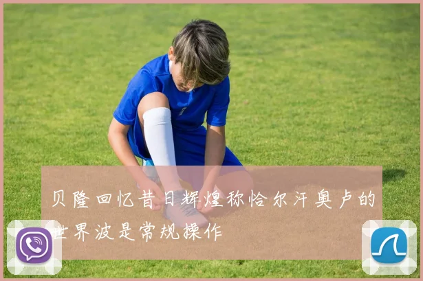 贝隆回忆昔日辉煌称恰尔汗奥卢的世界波是常规操作