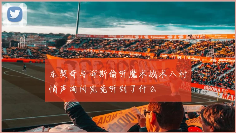东契奇与海斯偷听魔术战术八村塁悄声询问究竟听到了什么