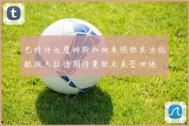 巴特评论詹姆斯加纳表现称其为低配版杰拉德期待曼联未来签回他