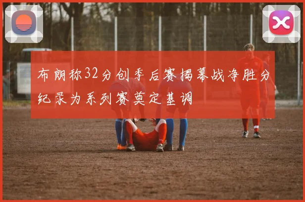 布朗称32分创季后赛揭幕战净胜分纪录为系列赛奠定基调