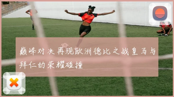 巅峰对决再现欧洲德比之战皇马与拜仁的荣耀碰撞