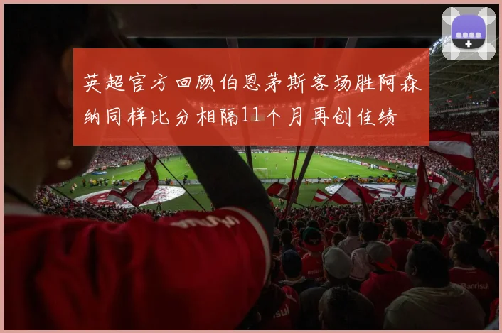 英超官方回顾伯恩茅斯客场胜阿森纳同样比分相隔11个月再创佳绩