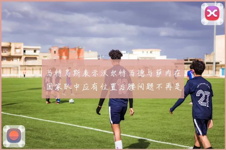马特乌斯表示沃尔特马德与萨内在国家队中应有位置后腰问题不再是担忧