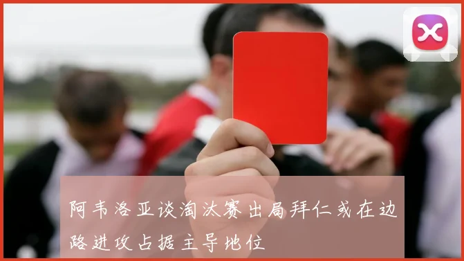 阿韦洛亚谈淘汰赛出局拜仁或在边路进攻占据主导地位