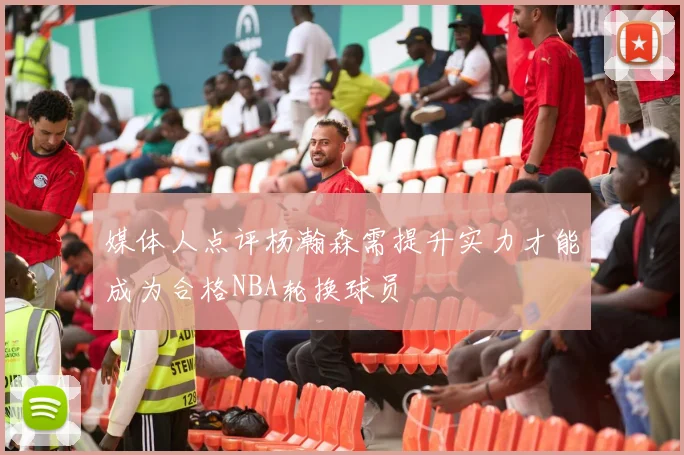 媒体人点评杨瀚森需提升实力才能成为合格NBA轮换球员