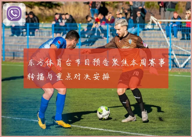 东方体育台节目预告聚焦本周赛事转播与重点对决安排