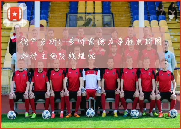 德甲分析：多特蒙德力争胜利斯图加特主场防线堪忧