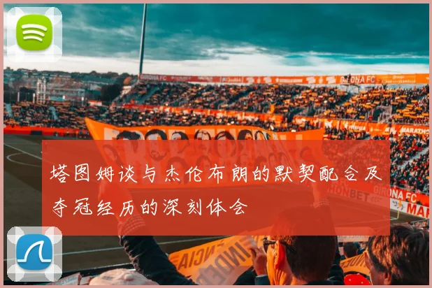 塔图姆谈与杰伦布朗的默契配合及夺冠经历的深刻体会