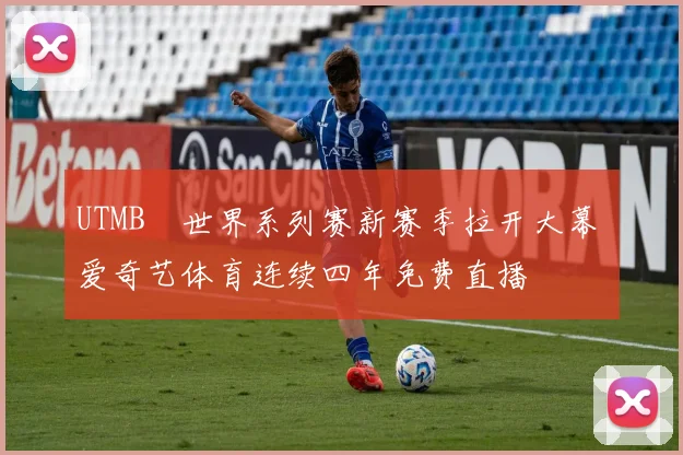 UTMB®世界系列赛新赛季拉开大幕 爱奇艺体育连续四年免费直播