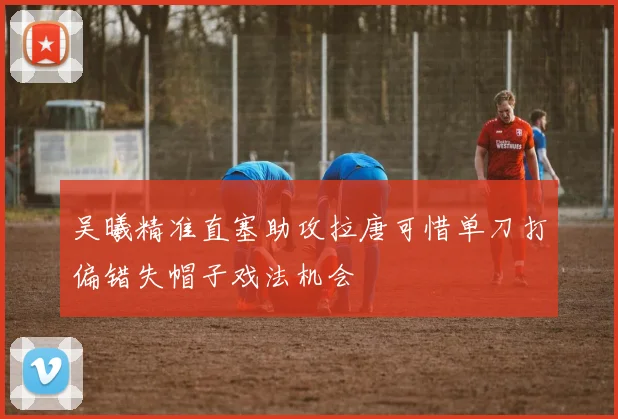 吴曦精准直塞助攻拉唐可惜单刀打偏错失帽子戏法机会
