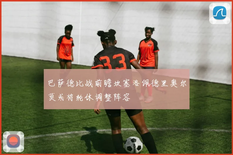 巴萨德比战前瞻坎塞洛佩德里奥尔莫或将轮休调整阵容
