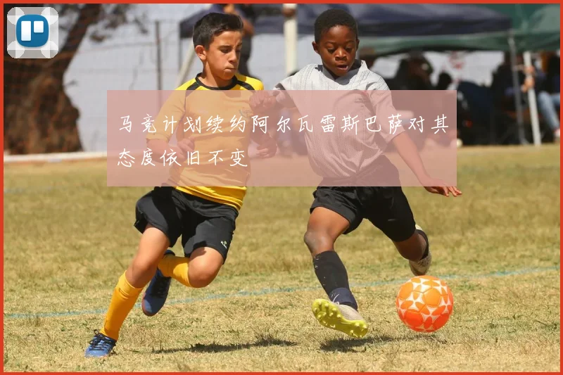马竞计划续约阿尔瓦雷斯巴萨对其态度依旧不变