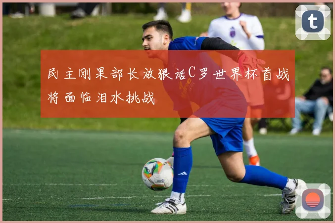 民主刚果部长放狠话C罗世界杯首战将面临泪水挑战